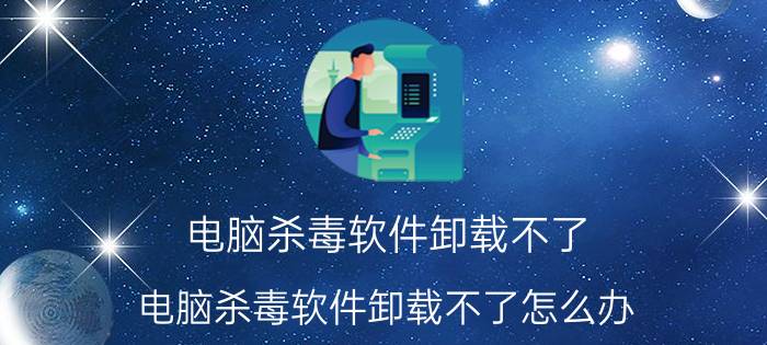 电脑杀毒软件卸载不了 电脑杀毒软件卸载不了怎么办？